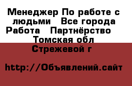 Менеджер По работе с людьми - Все города Работа » Партнёрство   . Томская обл.,Стрежевой г.